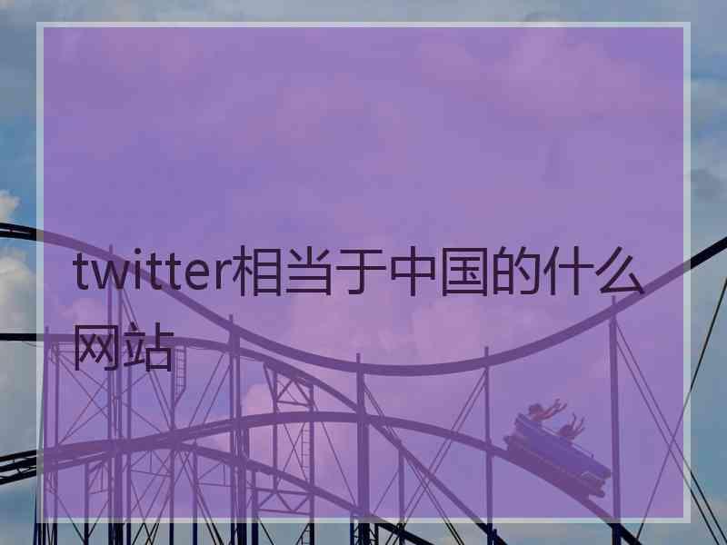 twitter相当于中国的什么网站