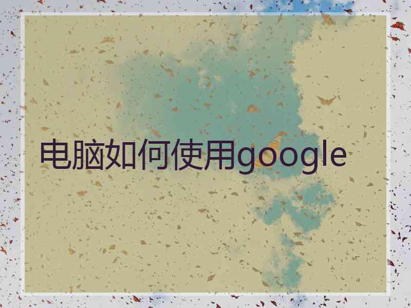 电脑如何使用google